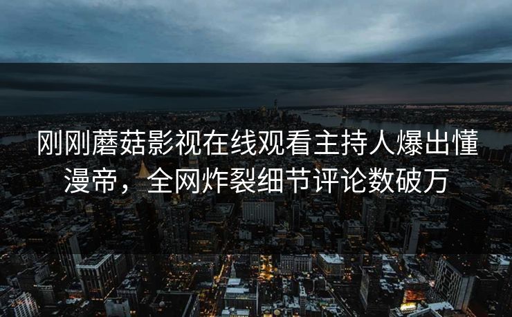刚刚蘑菇影视在线观看主持人爆出懂漫帝，全网炸裂细节评论数破万
