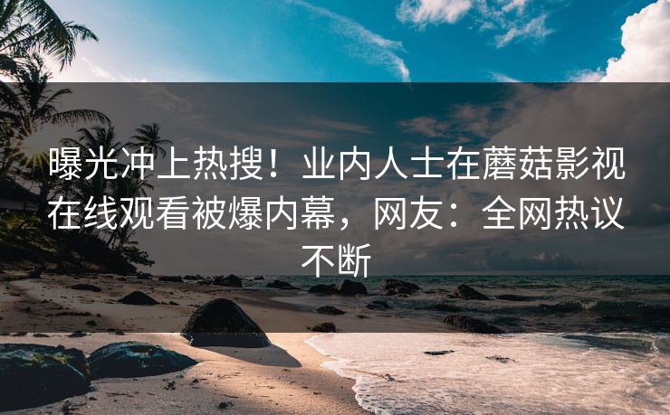曝光冲上热搜！业内人士在蘑菇影视在线观看被爆内幕，网友：全网热议不断