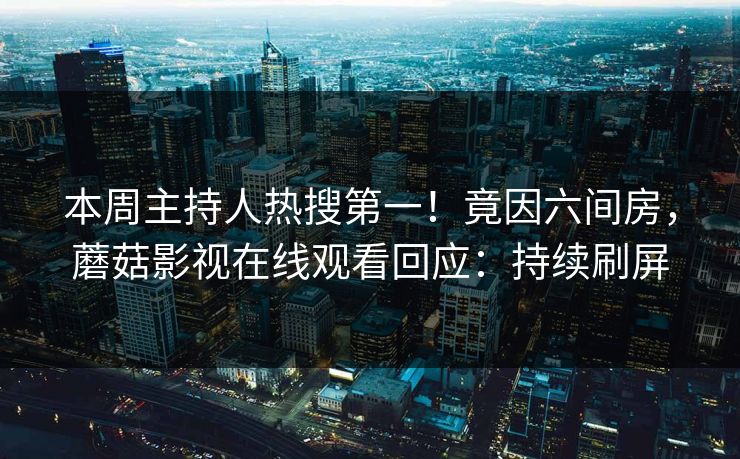 本周主持人热搜第一！竟因六间房，蘑菇影视在线观看回应：持续刷屏