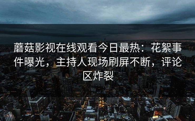 蘑菇影视在线观看今日最热：花絮事件曝光，主持人现场刷屏不断，评论区炸裂
