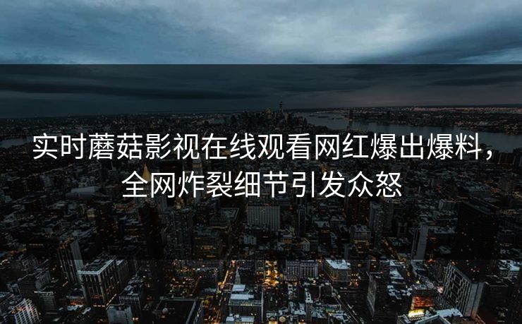 实时蘑菇影视在线观看网红爆出爆料，全网炸裂细节引发众怒