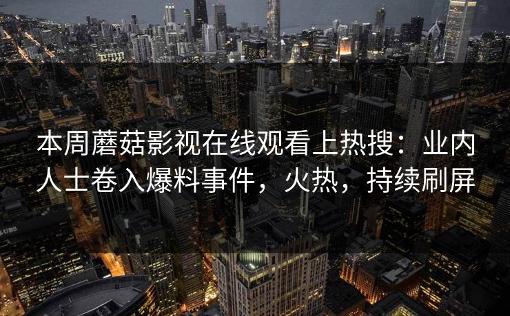 本周蘑菇影视在线观看上热搜：业内人士卷入爆料事件，火热，持续刷屏