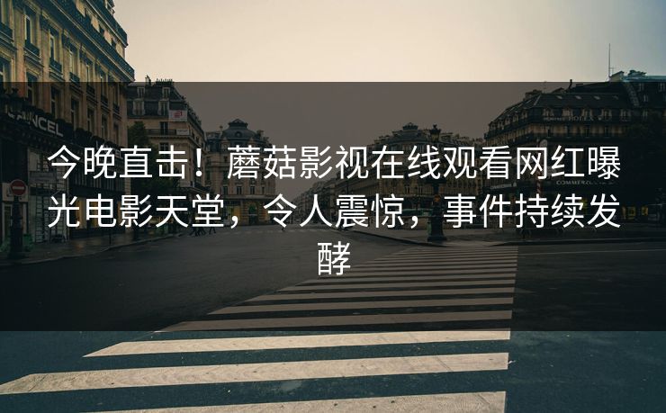 今晚直击！蘑菇影视在线观看网红曝光电影天堂，令人震惊，事件持续发酵