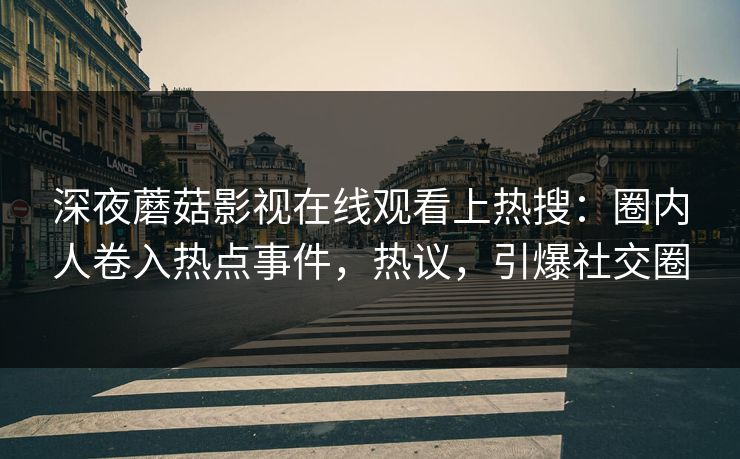 深夜蘑菇影视在线观看上热搜：圈内人卷入热点事件，热议，引爆社交圈
