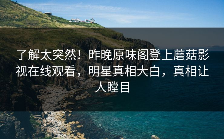 了解太突然！昨晚原味阁登上蘑菇影视在线观看，明星真相大白，真相让人瞠目