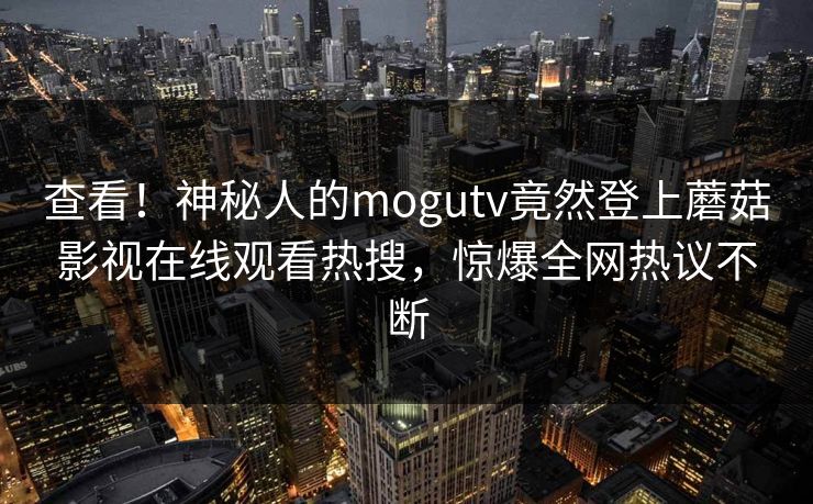 查看！神秘人的mogutv竟然登上蘑菇影视在线观看热搜，惊爆全网热议不断