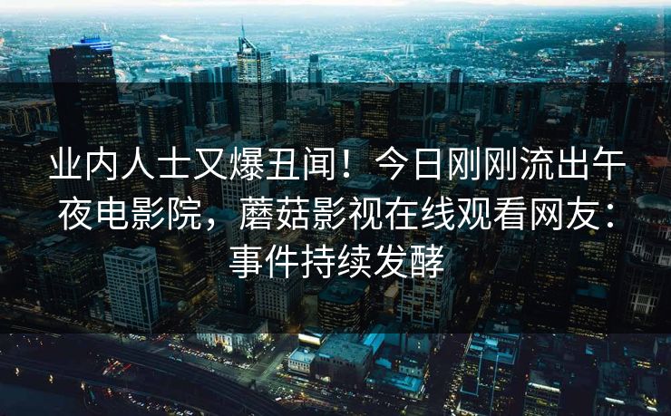 业内人士又爆丑闻！今日刚刚流出午夜电影院，蘑菇影视在线观看网友：事件持续发酵