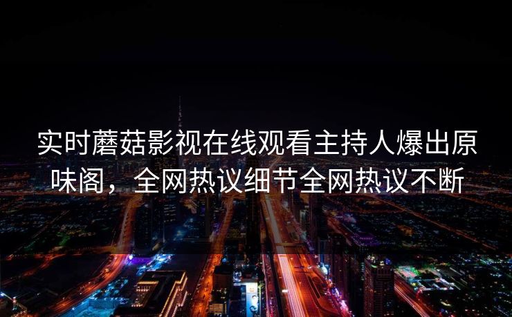 实时蘑菇影视在线观看主持人爆出原味阁，全网热议细节全网热议不断