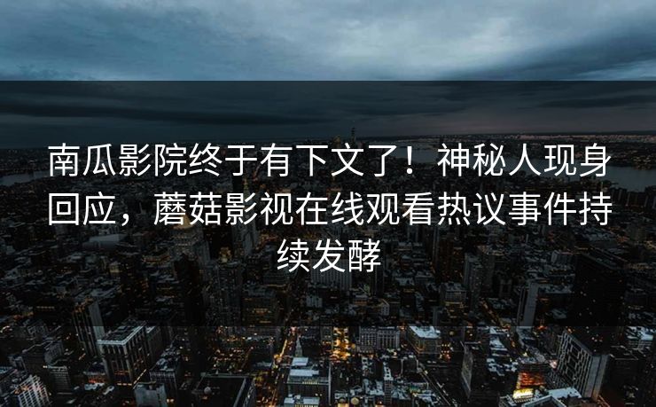 南瓜影院终于有下文了！神秘人现身回应，蘑菇影视在线观看热议事件持续发酵