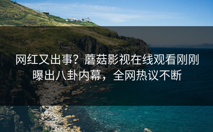 网红又出事？蘑菇影视在线观看刚刚曝出八卦内幕，全网热议不断