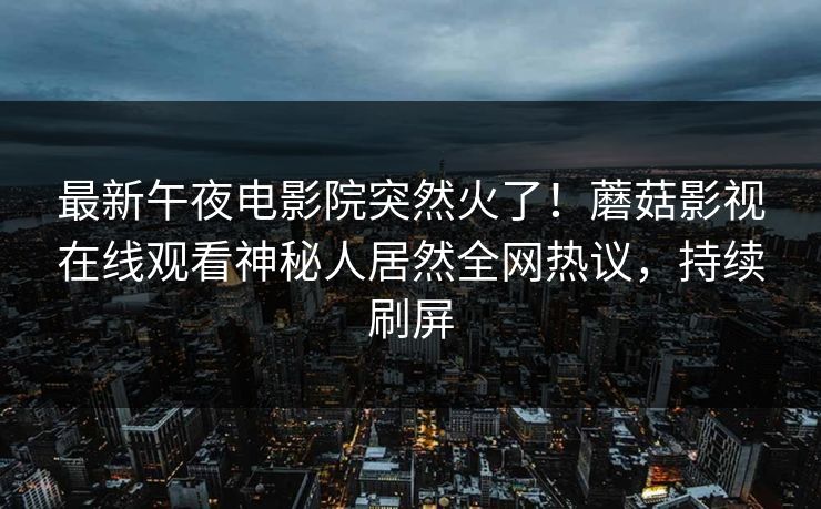 最新午夜电影院突然火了！蘑菇影视在线观看神秘人居然全网热议，持续刷屏