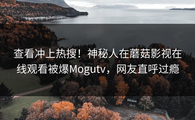 查看冲上热搜！神秘人在蘑菇影视在线观看被爆Mogutv，网友直呼过瘾