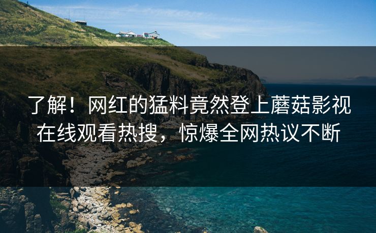 了解！网红的猛料竟然登上蘑菇影视在线观看热搜，惊爆全网热议不断