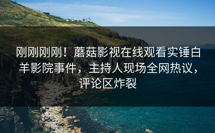 刚刚刚刚！蘑菇影视在线观看实锤白羊影院事件，主持人现场全网热议，评论区炸裂