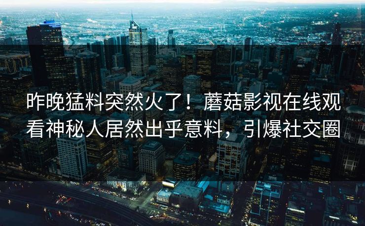 昨晚猛料突然火了！蘑菇影视在线观看神秘人居然出乎意料，引爆社交圈