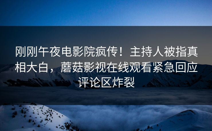 刚刚午夜电影院疯传！主持人被指真相大白，蘑菇影视在线观看紧急回应评论区炸裂