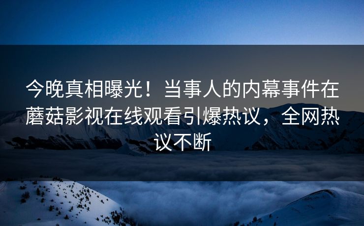 今晚真相曝光！当事人的内幕事件在蘑菇影视在线观看引爆热议，全网热议不断