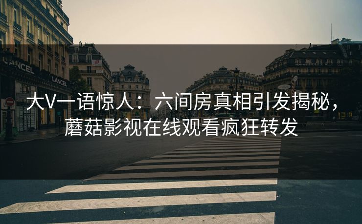 大V一语惊人:六间房真相引发揭秘,蘑菇影视在线观看疯狂转发