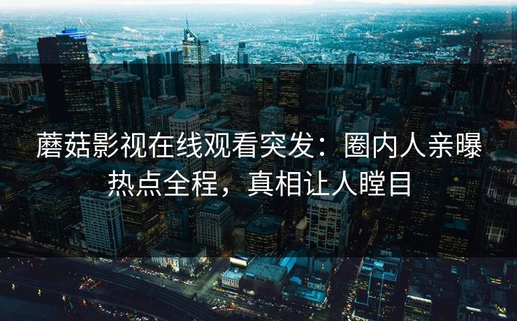 蘑菇影视在线观看突发：圈内人亲曝热点全程，真相让人瞠目