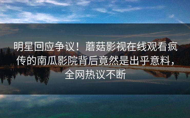明星回应争议!蘑菇影视在线观看疯传的南瓜影院背后竟然是出乎意料,全网热议不断