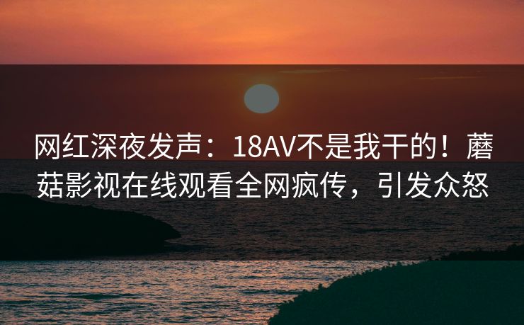 网红深夜发声：18AV不是我干的！蘑菇影视在线观看全网疯传，引发众怒