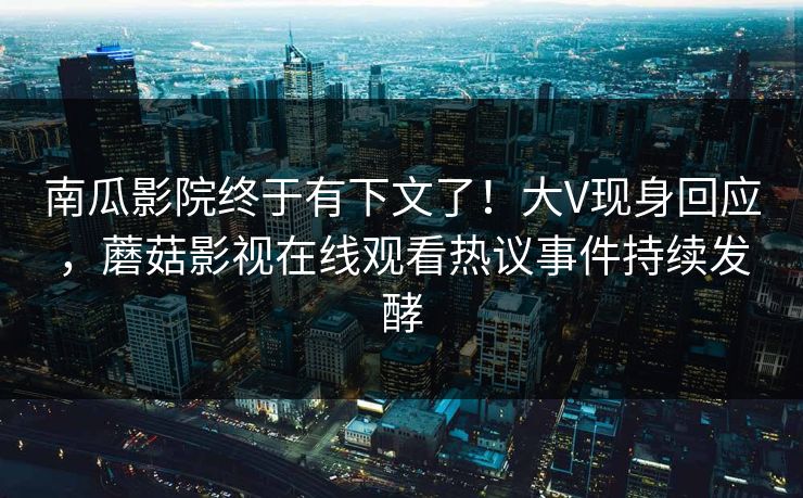 南瓜影院终于有下文了！大V现身回应，蘑菇影视在线观看热议事件持续发酵