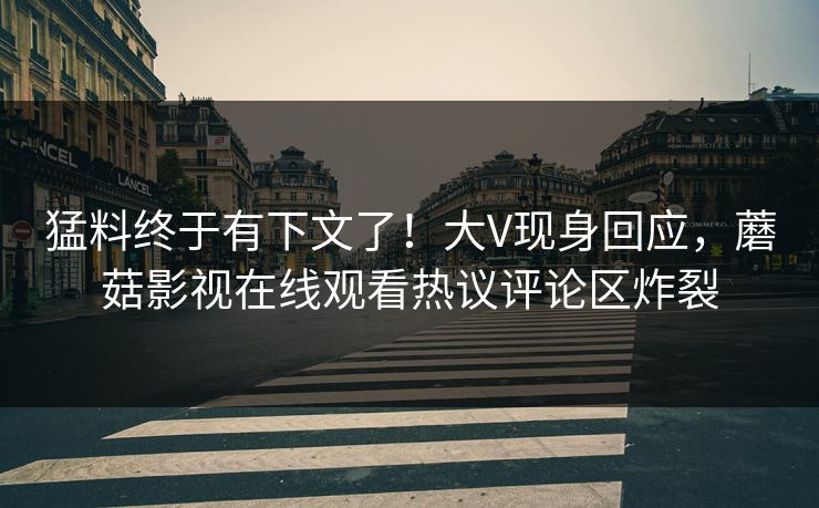 猛料终于有下文了!大V现身回应,蘑菇影视在线观看热议评论区炸裂