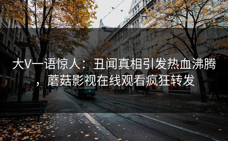 大V一语惊人：丑闻真相引发热血沸腾，蘑菇影视在线观看疯狂转发
