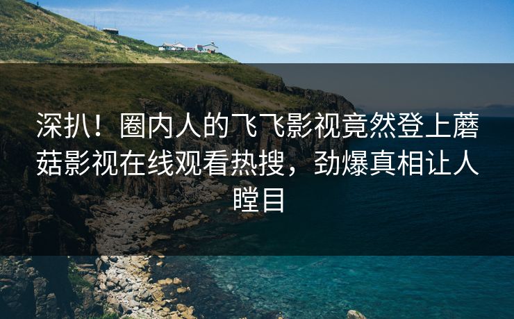 深扒！圈内人的飞飞影视竟然登上蘑菇影视在线观看热搜，劲爆真相让人瞠目