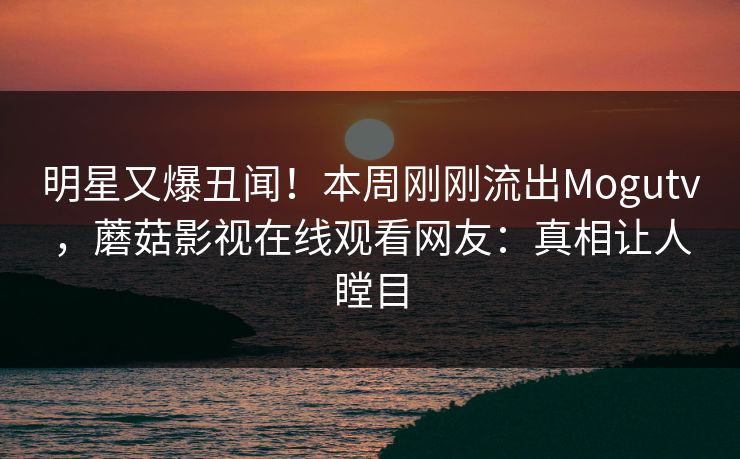 明星又爆丑闻!本周刚刚流出Mogutv,蘑菇影视在线观看网友:真相让人瞠目