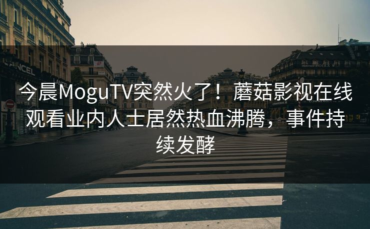 今晨MoguTV突然火了!蘑菇影视在线观看业内人士居然热血沸腾,事件持续发酵 今晨MoguTV突然火了!蘑菇影视在线观看业内人士居然热血沸腾,事件持续发酵