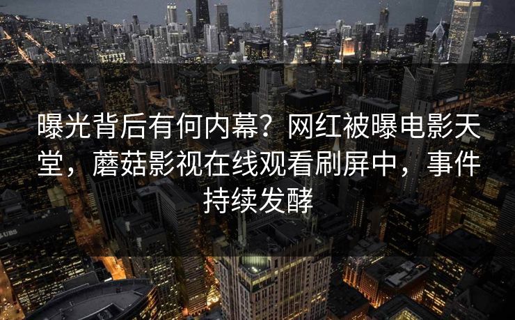 曝光背后有何内幕？网红被曝电影天堂，蘑菇影视在线观看刷屏中，事件持续发酵