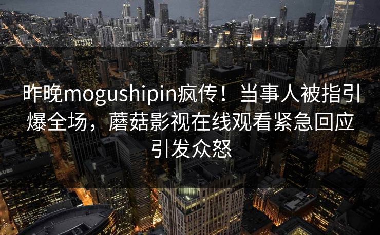 昨晚mogushipin疯传!当事人被指引爆全场,蘑菇影视在线观看紧急回应引发众怒