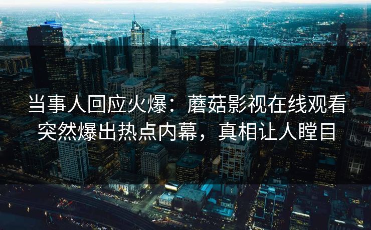当事人回应火爆:蘑菇影视在线观看突然爆出热点内幕,真相让人瞠目