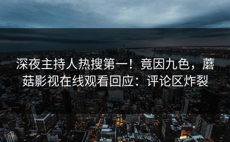 深夜主持人热搜第一！竟因九色，蘑菇影视在线观看回应：评论区炸裂