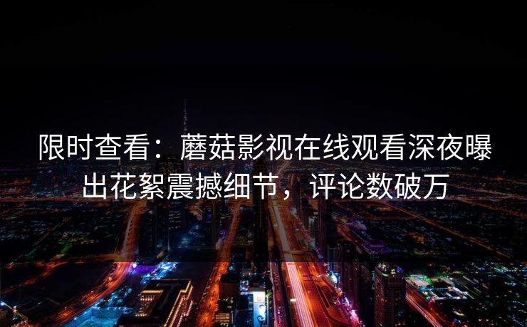 限时查看:蘑菇影视在线观看深夜曝出花絮震撼细节,评论数破万