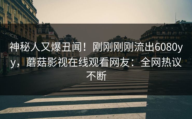 神秘人又爆丑闻！刚刚刚刚流出6080yy，蘑菇影视在线观看网友：全网热议不断