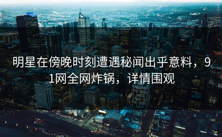 明星在傍晚时刻遭遇秘闻出乎意料，91网全网炸锅，详情围观