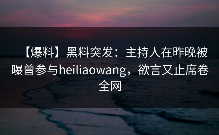 【爆料】黑料突发：主持人在昨晚被曝曾参与heiliaowang，欲言又止席卷全网