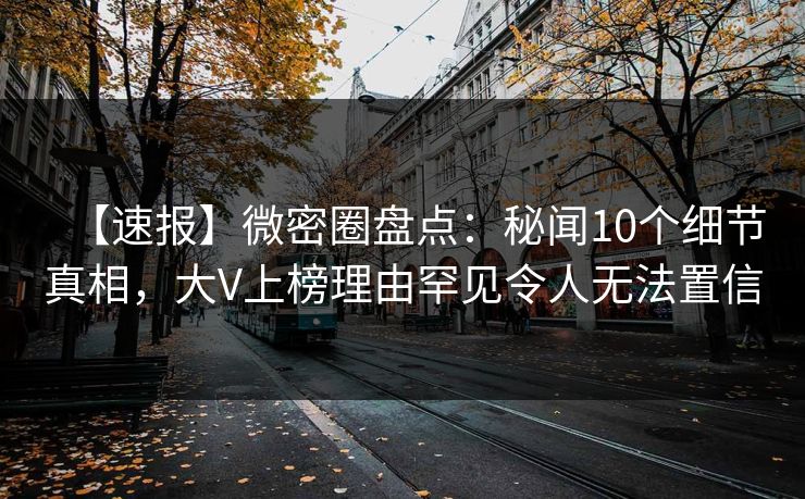 【速报】微密圈盘点：秘闻10个细节真相，大V上榜理由罕见令人无法置信