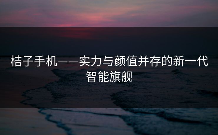 桔子手机——实力与颜值并存的新一代智能旗舰