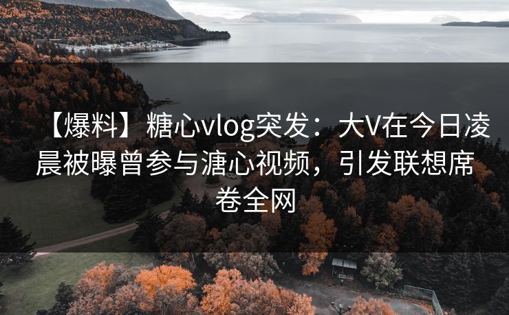 【爆料】糖心vlog突发：大V在今日凌晨被曝曾参与溏心视频，引发联想席卷全网