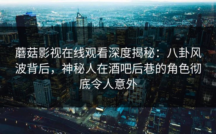 蘑菇影视在线观看深度揭秘：八卦风波背后，神秘人在酒吧后巷的角色彻底令人意外