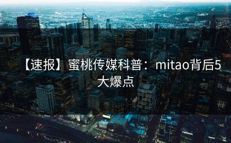 【速报】蜜桃传媒科普：mitao背后5大爆点