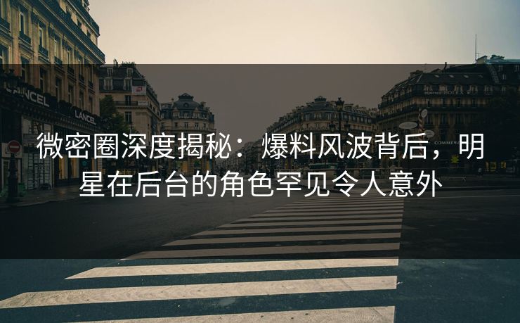 微密圈深度揭秘:爆料风波背后,明星在后台的角色罕见令人意外 微密圈深度揭秘:爆料风波背后,明星在后台的角色罕见令人意外