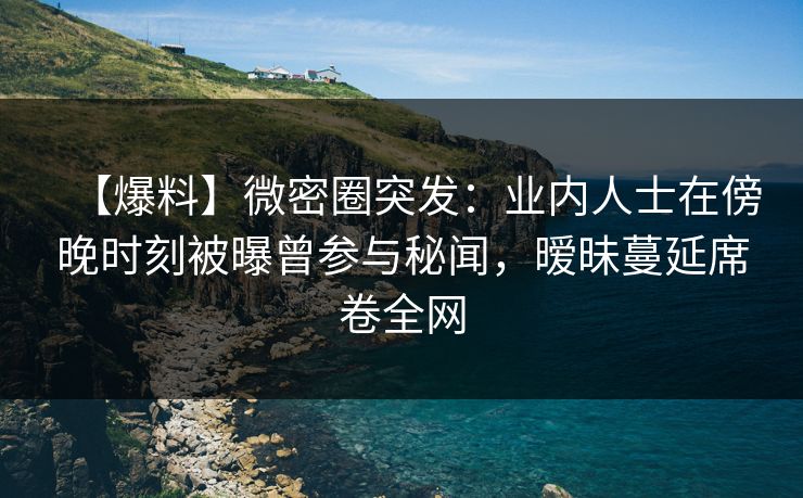 【爆料】微密圈突发:业内人士在傍晚时刻被曝曾参与秘闻,暧昧蔓延席卷全网 【爆料】微密圈突发:业内人士在傍晚时刻被曝曾参与秘闻,暧昧蔓延席卷全网