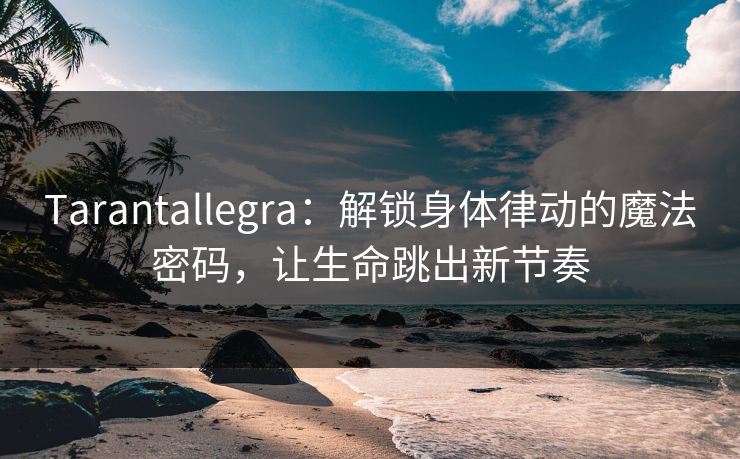 Tarantallegra：解锁身体律动的魔法密码，让生命跳出新节奏