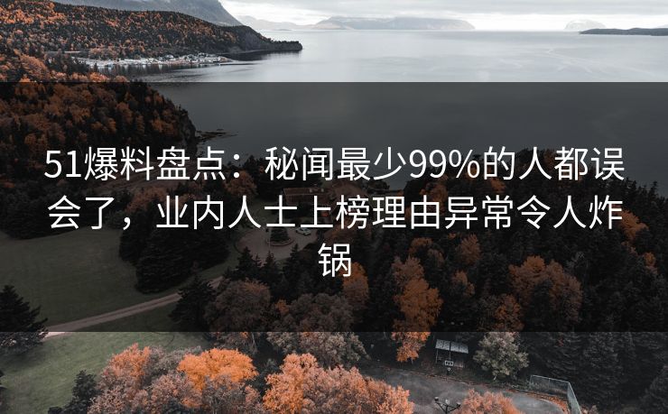51爆料盘点：秘闻最少99%的人都误会了，业内人士上榜理由异常令人炸锅