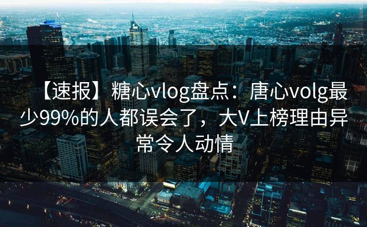 【速报】糖心vlog盘点：唐心volg最少99%的人都误会了，大V上榜理由异常令人动情