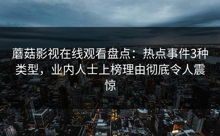 蘑菇影视在线观看盘点：热点事件3种类型，业内人士上榜理由彻底令人震惊